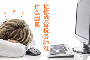 2017年稅務(wù)師報考:是什么因素讓你感覺稅務(wù)師難