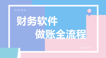 財務(wù)軟件超完整的做賬流程,吐血整理絕對值得收藏! 財務(wù)軟件超完整的做賬流程,吐血整理絕對值得收藏!