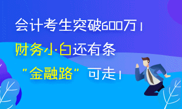 會計考生突破650萬 被湮沒的財務小白你還有條“金融路”可走 會計考生突破650萬 被湮沒的財務小白你還有條“金融路”可走
