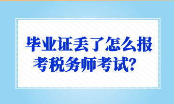 畢業證丟了怎么報考稅務師考試? 畢業證丟了怎么報考稅務師考試?