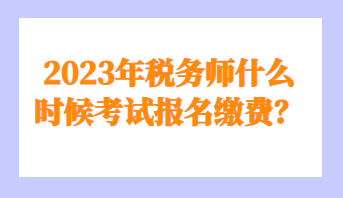 2023年稅務師什么時候考試報名繳費? 2023年稅務師什么時候考試報名繳費?