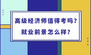 高級經濟師值得考嗎?就業前景怎么樣? 高級經濟師值得考嗎?就業前景怎么樣?