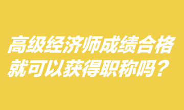高級經濟師成績合格就可以獲得職稱嗎？