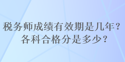 稅務師成績有效期是幾年?各科合格分是多少? 稅務師成績有效期是幾年?各科合格分是多少?