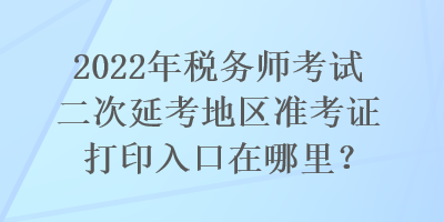 2022年稅務(wù)師考試二次延考地區(qū)準(zhǔn)考證打印入口在哪里? 2022年稅務(wù)師考試二次延考地區(qū)準(zhǔn)考證打印入口在哪里?