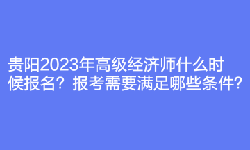 貴陽2023年高級經濟師什么時候報名？報考需要滿足哪些條件？