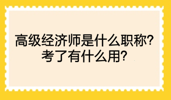高級經濟師是什么職稱?考了有什么用? 高級經濟師是什么職稱?考了有什么用?