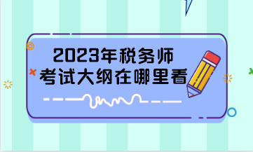 2023年稅務師考試大綱在哪里看? 2023年稅務師考試大綱在哪里看?
