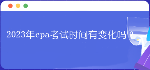 2023年cpa考試時間有變化嗎？
