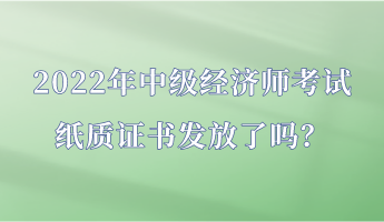 2022年中級經(jīng)濟師考試紙質(zhì)證書發(fā)放了嗎? 2022年中級經(jīng)濟師考試紙質(zhì)證書發(fā)放了嗎?