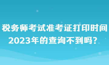 稅務師考試準考證打印時間2023年的查詢不到嗎? 稅務師考試準考證打印時間2023年的查詢不到嗎?