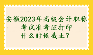 安徽2023年高級會計職稱考試準考證打印什么時候截止？