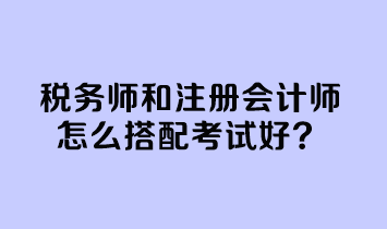 稅務(wù)師和注冊會計師怎么搭配考試好? 稅務(wù)師和注冊會計師怎么搭配考試好?