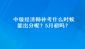 中級(jí)經(jīng)濟(jì)師補(bǔ)考什么時(shí)候能出分呢？5月初嗎？