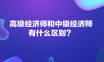 高級經濟師和中級經濟師有什么區別? 高級經濟師和中級經濟師有什么區別?