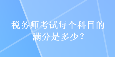 稅務師考試每個科目的滿分是多少? 稅務師考試每個科目的滿分是多少?