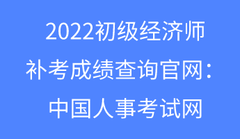 2022初級經濟師補考成績查詢官網：中國人事考試網