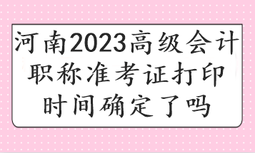 河南2023高級(jí)會(huì)計(jì)職稱準(zhǔn)考證打印時(shí)間確定了嗎 河南2023高級(jí)會(huì)計(jì)職稱準(zhǔn)考證打印時(shí)間確定了嗎