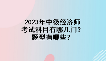 2023年中級經濟師考試科目有哪幾門?題型有哪些? 2023年中級經濟師考試科目有哪幾門?題型有哪些?