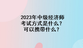 2023年中級經濟師考試方式是什么?可以攜帶什么? 2023年中級經濟師考試方式是什么?可以攜帶什么?