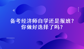 備考經濟師自學還是報班？你做好選擇了嗎？
