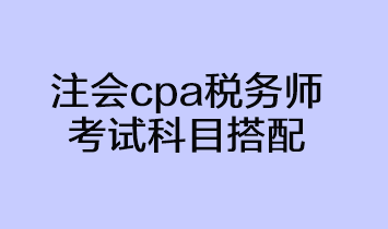 注會cpa稅務(wù)師考試科目搭配方法 注會cpa稅務(wù)師考試科目搭配方法