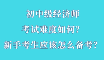 初中級經濟師考試難度如何?新手考生應該怎么備考? 初中級經濟師考試難度如何?新手考生應該怎么備考?