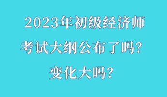 2023年初級經濟師考試大綱公布了嗎?變化大嗎? 2023年初級經濟師考試大綱公布了嗎?變化大嗎?