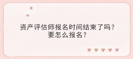 資產評估師報名時間結束了嗎？要怎么報名？