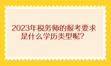 2023年稅務師的報考要求是什么學歷類型呢? 2023年稅務師的報考要求是什么學歷類型呢?