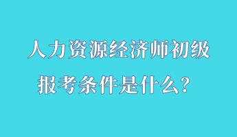 人力資源經濟師初級報考條件是什么? 人力資源經濟師初級報考條件是什么?