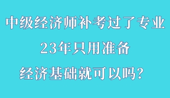 中級經(jīng)濟(jì)師補(bǔ)考過了專業(yè) 23年只用準(zhǔn)備經(jīng)濟(jì)基礎(chǔ)就可以嗎? 中級經(jīng)濟(jì)師補(bǔ)考過了專業(yè) 23年只用準(zhǔn)備經(jīng)濟(jì)基礎(chǔ)就可以嗎?