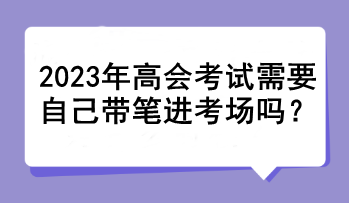 2023年高會(huì)考試需要自己帶筆進(jìn)考場(chǎng)嗎? 2023年高會(huì)考試需要自己帶筆進(jìn)考場(chǎng)嗎?