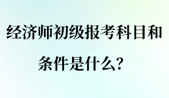 經濟師初級報考科目和條件是什么? 經濟師初級報考科目和條件是什么?