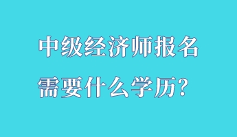 中級經濟師報名需要什么學歷？