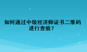 如何通過中級經濟師證書二維碼進行查驗？