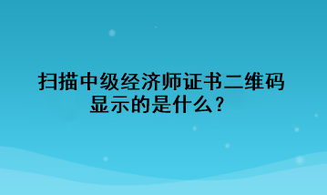 掃描中級經濟師證書二維碼，顯示的是什么？