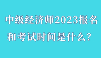 中級經濟師2023報名和考試時間是什么？
