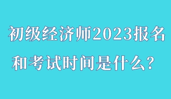 初級經濟師2023報名和考試時間是什么？