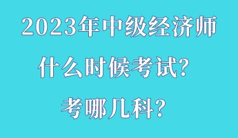 2023年中級(jí)經(jīng)濟(jì)師什么時(shí)候考試？考哪幾科？