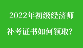 2022年初級經濟師補考證書如何領取？
