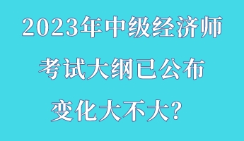 2023年中級經濟師考試大綱已公布 變化大不大? 2023年中級經濟師考試大綱已公布 變化大不大?