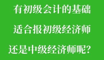有初級會計的基礎 適合報初級經濟師還是中級經濟師呢？