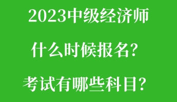 2023中級經濟師什么時候報名?考試有哪些科目? 2023中級經濟師什么時候報名?考試有哪些科目?