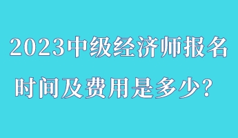 2023中級經濟師報名時間及費用是多少？