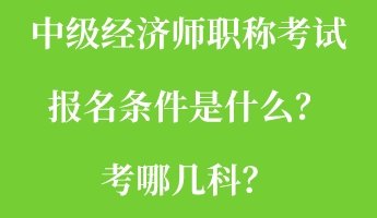 中級經濟師職稱考試報名條件是什么?考哪幾科? 中級經濟師職稱考試報名條件是什么?考哪幾科?
