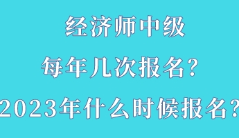 經濟師中級每年幾次報名?2023年什么時候報名? 經濟師中級每年幾次報名?2023年什么時候報名?