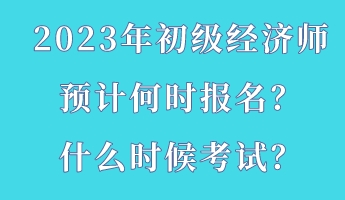 2023年初級經濟師預計何時報名?什么時候考試? 2023年初級經濟師預計何時報名?什么時候考試?