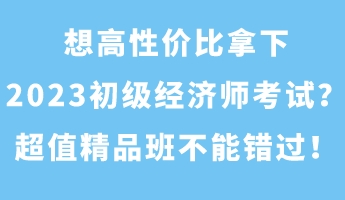 想高性價比拿下2023初級經濟師考試？超值精品班不能錯過！