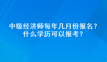 中級經(jīng)濟師每年幾月份報名？什么學(xué)歷可以報考？